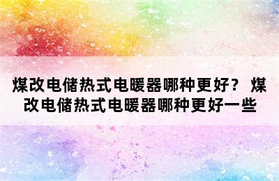 煤改电储热式电暖器哪种更好？ 煤改电储热式电暖器哪种更好一些